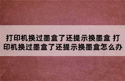 打印机换过墨盒了还提示换墨盒 打印机换过墨盒了还提示换墨盒怎么办